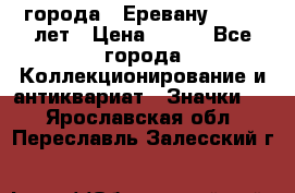 1.1) города : Еревану - 2750 лет › Цена ­ 149 - Все города Коллекционирование и антиквариат » Значки   . Ярославская обл.,Переславль-Залесский г.